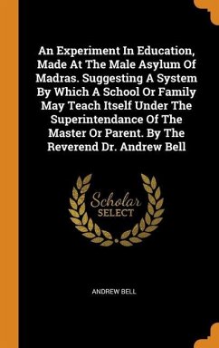 An Experiment In Education, Made At The Male Asylum Of Madras. Suggesting A System By Which A School Or Family May Teach Itself Under The Superintendance Of The Master Or Parent. By The Reverend Dr. Andrew Bell - Bell, Andrew