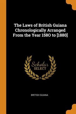 The Laws of British Guiana Chronologically Arranged From the Year 158O to [1880] - Guiana, British