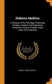 Diabetes Mellitus: A Synopsis Of Its Pathology, Physiology, Etiology, Incipient And Progressive Symptoms, Causes Of Death, Sugar Tests, A
