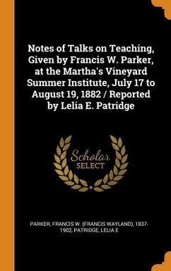 Notes of Talks on Teaching, Given by Francis W. Parker, at the Martha's Vineyard Summer Institute, July 17 to August 19, 1882 / Reported by Lelia E. Patridge - Parker, Francis W; Patridge, Lelia E