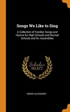 Songs We Like to Sing: A Collection of Familiar Songs and Hymns for High Schools and Normal Schools and for Assemblies - Alexander, Birdie