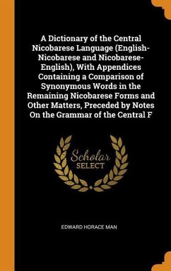 A Dictionary of the Central Nicobarese Language (English-Nicobarese and Nicobarese-English), With Appendices Containing a Comparison of Synonymous Words in the Remaining Nicobarese Forms and Other Matters, Preceded by Notes On the Grammar of the Central F - Man, Edward Horace