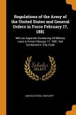 Regulations of the Army of the United States and General Orders in Force February 17, 1881: With an Appendix Containing All Military Laws in Force Feb