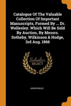 Catalogue Of The Valuable Collection Of Important Manuscripts, Formed By ... Dr. Wellesley. Which Will Be Sold By Auction, By Messrs. Sotheby, Wilkins - Anonymous