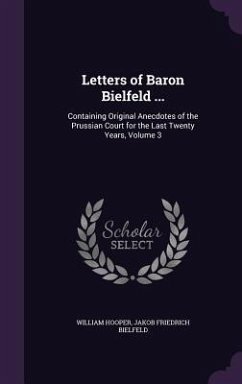 Letters of Baron Bielfeld ...: Containing Original Anecdotes of the Prussian Court for the Last Twenty Years, Volume 3 - Hooper, William; Bielfeld, Jakob Friedrich