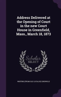 Address Delivered at the Opening of Court in the new Court House in Greenfield, Mass., March 18, 1873 - Griswold, Whiting