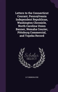 Letters to the Connecticut Courant, Pennsylvania Independent Republican, Washington Chronicle, North Carolina Union Banner, Nemaha Courier, Pittsburg Commercial, and Topeka Record - Drinkwater, D F