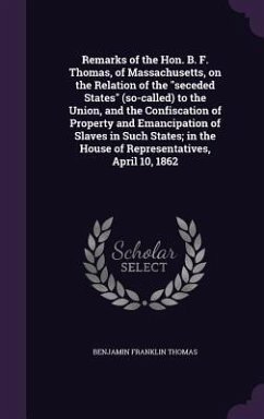 Remarks of the Hon. B. F. Thomas, of Massachusetts, on the Relation of the seceded States (so-called) to the Union, and the Confiscation of Property a - Thomas, Benjamin Franklin