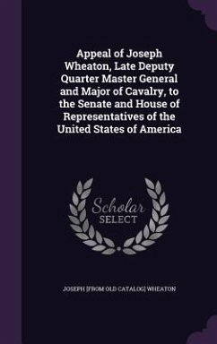 Appeal of Joseph Wheaton, Late Deputy Quarter Master General and Major of Cavalry, to the Senate and House of Representatives of the United States of America - Wheaton, Joseph [From Old Catalog]