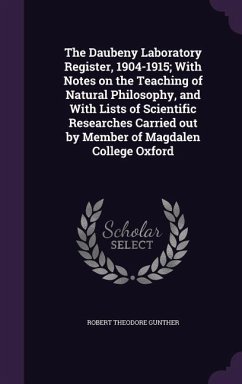 The Daubeny Laboratory Register, 1904-1915; With Notes on the Teaching of Natural Philosophy, and With Lists of Scientific Researches Carried out by Member of Magdalen College Oxford - Gunther, Robert Theodore