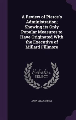 A Review of Pierce's Administration; Showing its Only Popular Measures to Have Originated With the Executive of Millard Fillmore - Carroll, Anna Ella