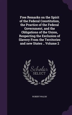 Free Remarks on the Spirit of the Federal Constitution, the Practice of the Federal Government, and the Obligations of the Union, Respecting the Exclu - Walsh, Robert