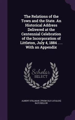 The Relations of the Town and the State. An Historical Address Delivered at the Centennial Celebration of the Incorporation of Littleton, July 4, 1884 . . . With an Appendix - Batchellor, Albert Stillman