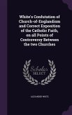 White's Confutation of Church-of-Englandism and Correct Exposition of the Catholic Faith, on all Points of Controversy Between the two Churches