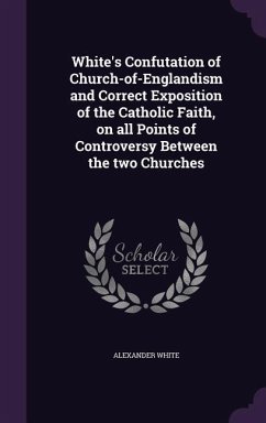 White's Confutation of Church-of-Englandism and Correct Exposition of the Catholic Faith, on all Points of Controversy Between the two Churches - White, Alexander