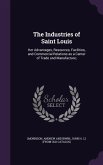 The Industries of Saint Louis: Her Advantages, Resources, Facilities, and Commercial Relations as a Center of Trade and Manufacture;