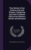 True Stories of our Famous men and Women, Containing the Lives of Almost Fifty of our Nation's Heroes and Heroines