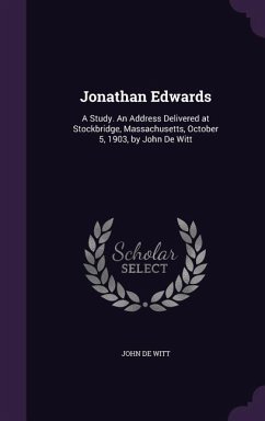 Jonathan Edwards: A Study. An Address Delivered at Stockbridge, Massachusetts, October 5, 1903, by John De Witt - De Witt, John