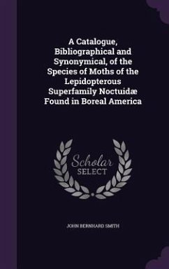 A Catalogue, Bibliographical and Synonymical, of the Species of Moths of the Lepidopterous Superfamily Noctuidæ Found in Boreal America - Smith, John Bernhard