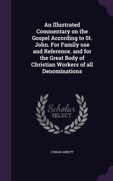 An Illustrated Commentary on the Gospel According to St. John. For Family use and Reference. and for the Great Body of Christian Workers of all Denomi An Illustrated Commentary on the Gospel According to St. John. For Family use and Reference. and for the Great Body of Christian Workers of all Denomi