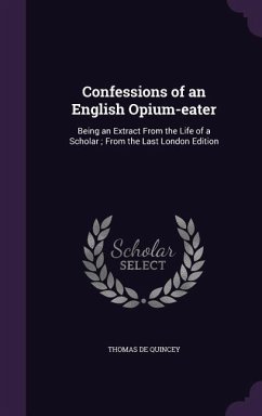 Confessions of an English Opium-eater: Being an Extract From the Life of a Scholar; From the Last London Edition - De Quincey, Thomas