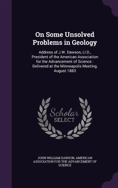 On Some Unsolved Problems in Geology: Address of J.W. Dawson, Ll.D., President of the American Association for the Advancement of Science: Delivered a - Dawson, John William