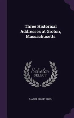 Three Historical Addresses at Groton, Massachusetts - Green, Samuel Abbott