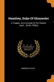 Humfrey, Duke Of Gloucester: A Tragedy. As It Is Acted At The Theatre-royal ... By Mr. Philips
