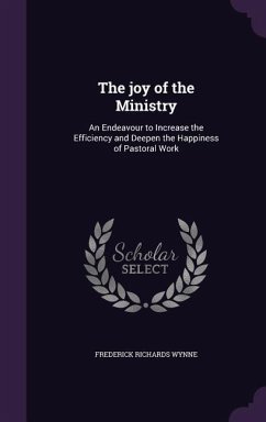 The joy of the Ministry: An Endeavour to Increase the Efficiency and Deepen the Happiness of Pastoral Work - Wynne, Frederick Richards
