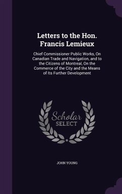 Letters to the Hon. Francis Lemieux: Chief Commissioner Public Works, On Canadian Trade and Navigation, and to the Citizens of Montreal, On the Commer - Young, John