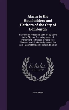 Alarm to the Housholders and Heritors of the City of Edinburgh: In Copies of Proposals Sent off by Some In the City, for Procuring an act of Parliamen - Home, John