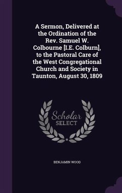 A Sermon, Delivered at the Ordination of the Rev. Samuel W. Colbourne [I.E. Colburn], to the Pastoral Care of the West Congregational Church and Socie - Wood, Benjamin
