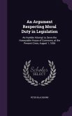 An Argument Respecting Moral Duty in Legislation: An Humble Attempt to Serve the Honourable House of Commons, at the Present Crisis, August 1, 1836