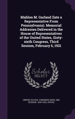 Mahlon M. Garland (late a Representative From Pennsylvania). Memorial Addresses Delivered in the House of Representatives of the United States, Sixty-sixth Congress, Third Session, February 6, 1921