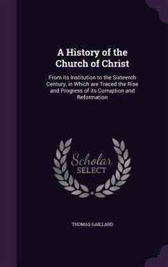 A History of the Church of Christ: From its Institution to the Sixteenth Century, in Which are Traced the Rise and Progress of its Corruption and Refo - Gaillard, Thomas