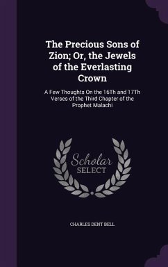 The Precious Sons of Zion; Or, the Jewels of the Everlasting Crown: A Few Thoughts On the 16Th and 17Th Verses of the Third Chapter of the Prophet Mal - Bell, Charles Dent