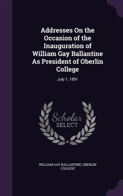 Addresses On the Occasion of the Inauguration of William Gay Ballantine As President of Oberlin College: July 1, 1891 - Ballantine, William Gay