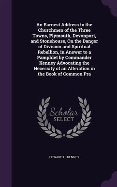 An Earnest Address to the Churchmen of the Three Towns, Plymouth, Devonport, and Stonehouse, On the Danger of Division and Spiritual Rebellion, in Answer to a Pamphlet by Commander Kenney Advocating the Necessity of an Alteration in the Book of Common Pra - Kenney, Edward H