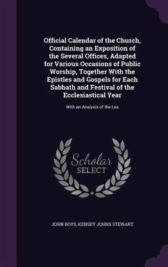 Official Calendar of the Church, Containing an Exposition of the Several Offices, Adapted for Various Occasions of Public Worship, Together With the Epistles and Gospels for Each Sabbath and Festival of the Ecclesiastical Year - Boys, John; Stewart, Kensey Johns