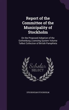 Report of the Committee of the Municipality of Stockholm: On the Proposed Adoption of the Gothenburg Licensing System Volume Talbot Collection of Brit - Stockholm, Stockholm
