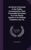 An Heroic Postscript to the Public, Occasioned by Their Favourable Reception of a Late Heroic Epistle to Sir William Chambers, knt. &c.