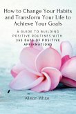 How to Change Your Habits and Transform Your Life to Achieve Your Goals: A Guide to Building Positive Routines with 365 Days of Positive Affirmations