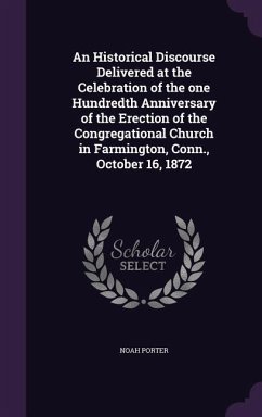 An Historical Discourse Delivered at the Celebration of the one Hundredth Anniversary of the Erection of the Congregational Church in Farmington, Conn., October 16, 1872 - Porter, Noah