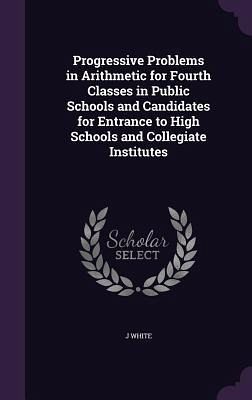 Progressive Problems in Arithmetic for Fourth Classes in Public Schools and Candidates for Entrance to High Schools and Collegiate Institutes Progressive Problems in Arithmetic for Fourth Classes in Public Schools and Candidates for Entrance to High Schools and Collegiate Institutes