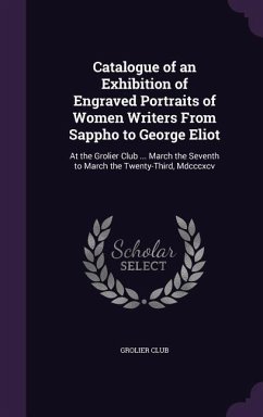 Catalogue of an Exhibition of Engraved Portraits of Women Writers From Sappho to George Eliot: At the Grolier Club ... March the Seventh to March the