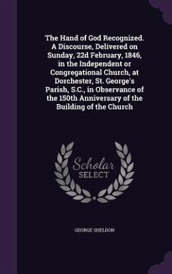 The Hand of God Recognized. A Discourse, Delivered on Sunday, 22d February, 1846, in the Independent or Congregational Church, at Dorchester, St. George's Parish, S.C., in Observance of the 150th Anniversary of the Building of the Church - Sheldon, George