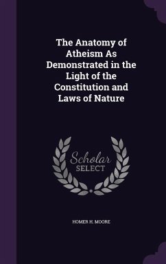 The Anatomy of Atheism As Demonstrated in the Light of the Constitution and Laws of Nature - Moore, Homer H