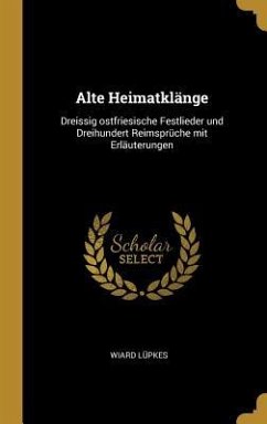 Alte Heimatklänge: Dreissig Ostfriesische Festlieder Und Dreihundert Reimsprüche Mit Erläuterungen - Lupkes, Wiard