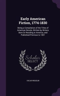 Early American Fiction, 1774-1830: Being a Compilation of the Titles of American Novels, Written by Writers Born Or Residing in America, and Published - Wegelin, Oscar