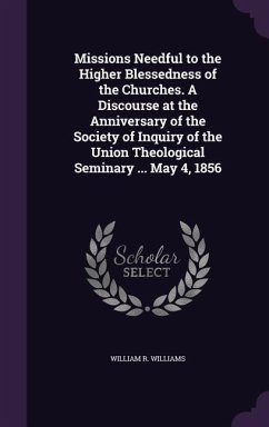 Missions Needful to the Higher Blessedness of the Churches. A Discourse at the Anniversary of the Society of Inquiry of the Union Theological Seminary ... May 4, 1856 - Williams, William R